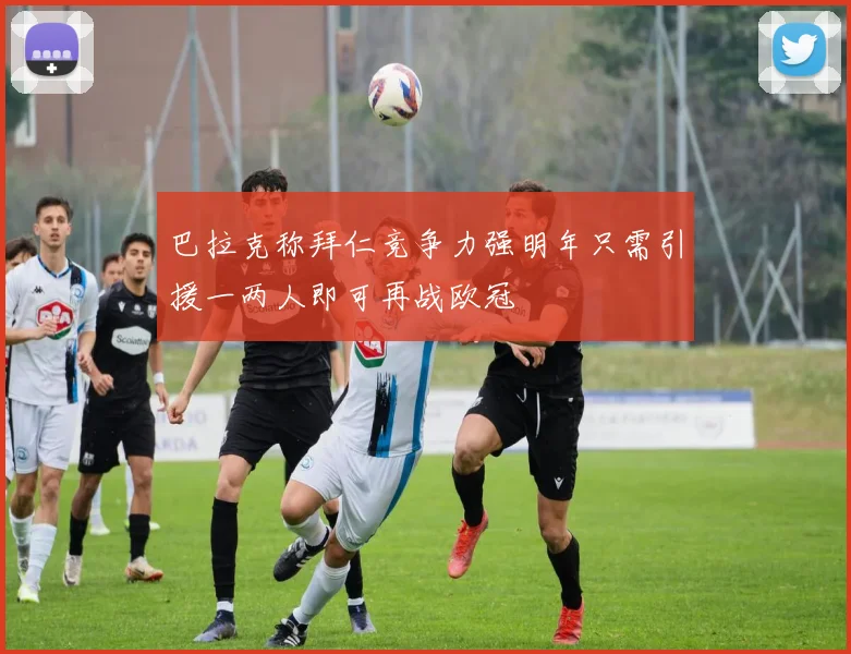 巴拉克称拜仁竞争力强明年只需引援一两人即可再战欧冠
