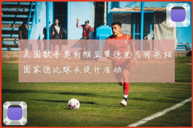 美国歌手奥利维亚罗德里戈将亮相国家德比球衣设计活动