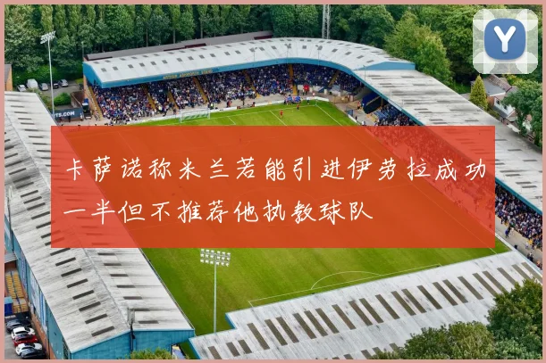 卡萨诺称米兰若能引进伊劳拉成功一半但不推荐他执教球队
