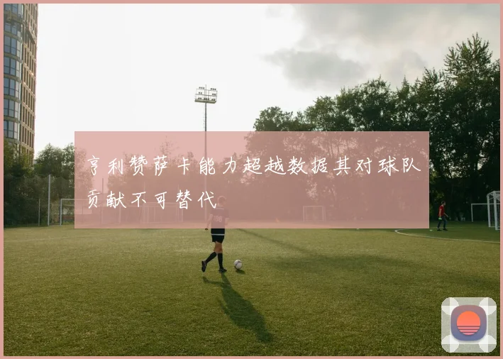 亨利赞萨卡能力超越数据其对球队贡献不可替代