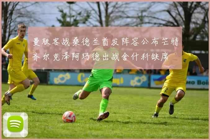 曼联客战桑德兰首发阵容公布芒特齐尔克泽阿玛德出战舍什科缺席