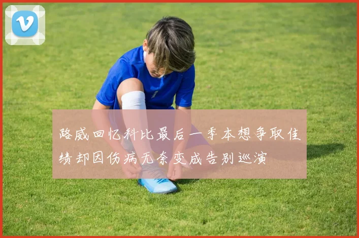 路威回忆科比最后一季本想争取佳绩却因伤病无奈变成告别巡演
