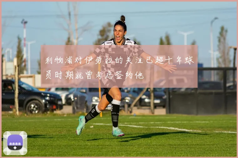利物浦对伊劳拉的关注已超十年球员时期就曾考虑签约他