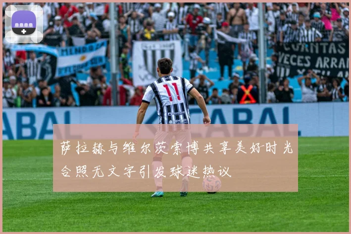 萨拉赫与维尔茨索博共享美好时光合照无文字引发球迷热议
