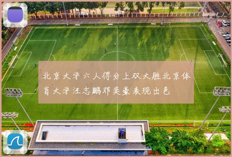 北京大学六人得分上双大胜北京体育大学汪志鹏邓奕豪表现出色