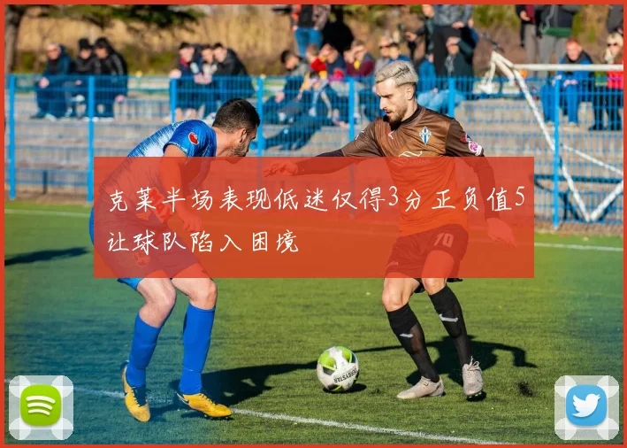 克莱半场表现低迷仅得3分正负值5让球队陷入困境