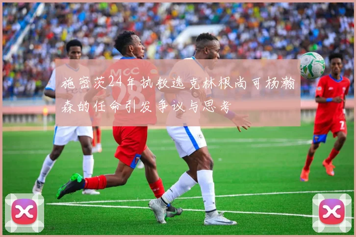 施密茨24年执教选克林根尚可杨瀚森的任命引发争议与思考