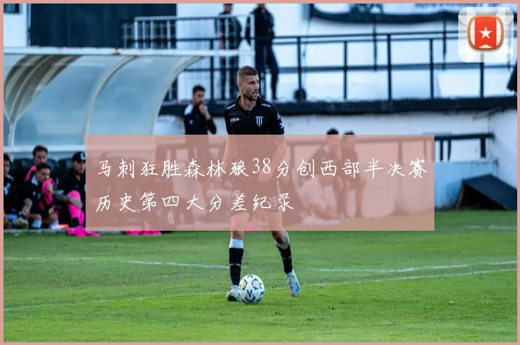 马刺狂胜森林狼38分创西部半决赛历史第四大分差纪录