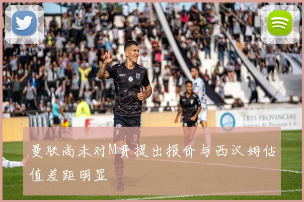 曼联尚未对M费提出报价与西汉姆估值差距明显