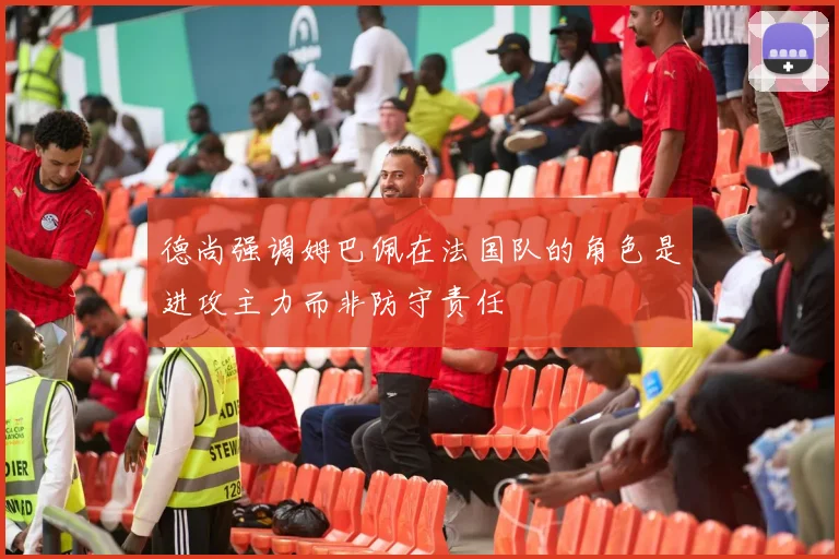 德尚强调姆巴佩在法国队的角色是进攻主力而非防守责任
